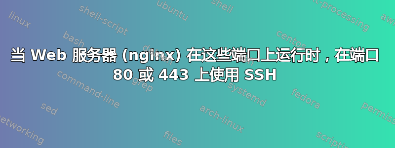 当 Web 服务器 (nginx) 在这些端口上运行时，在端口 80 或 443 上使用 SSH