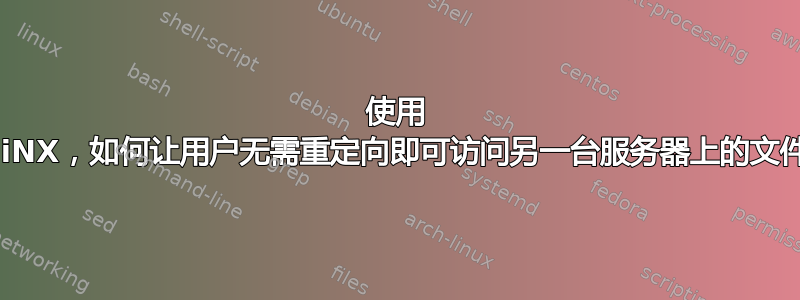 使用 NGiNX，如何让用户无需重定向即可访问另一台服务器上的文件？