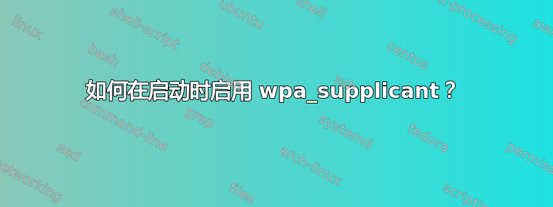 如何在启动时启用 wpa_supplicant？