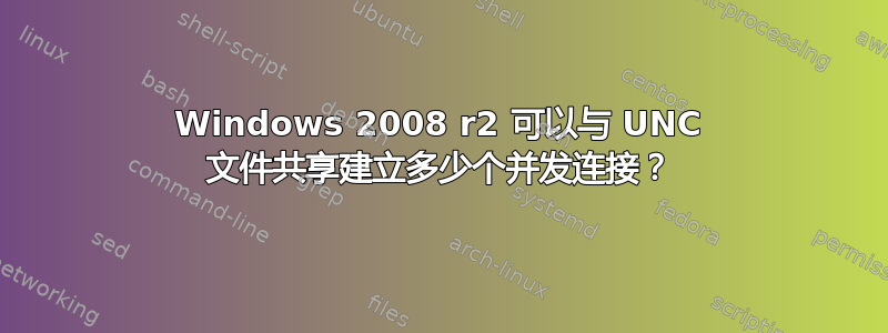 Windows 2008 r2 可以与 UNC 文件共享建立多少个并发连接？