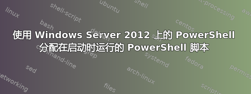 使用 Windows Server 2012 上的 PowerShell 分配在启动时运行的 PowerShell 脚本