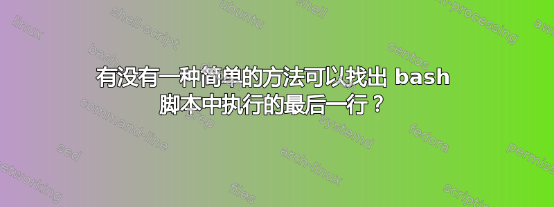 有没有一种简单的方法可以找出 bash 脚本中执行的最后一行？