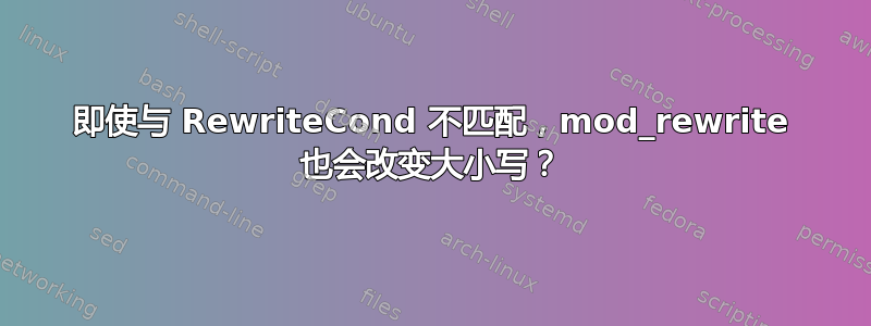 即使与 RewriteCond 不匹配，mod_rewrite 也会改变大小写？