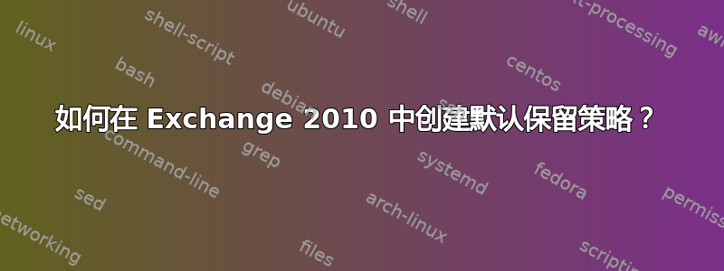 如何在 Exchange 2010 中创建默认保留策略？