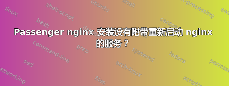 Passenger nginx 安装没有附带重新启动 nginx 的服务？