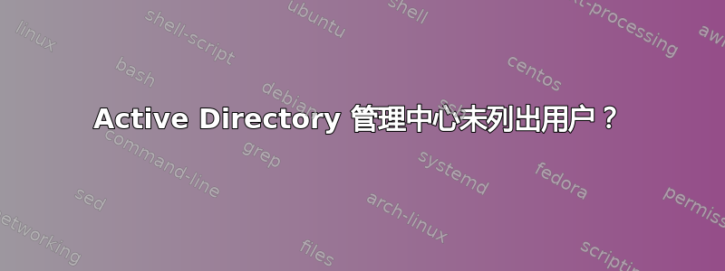 Active Directory 管理中心未列出用户？