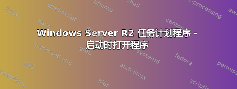 Windows Server R2 任务计划程序 - 启动时打开程序