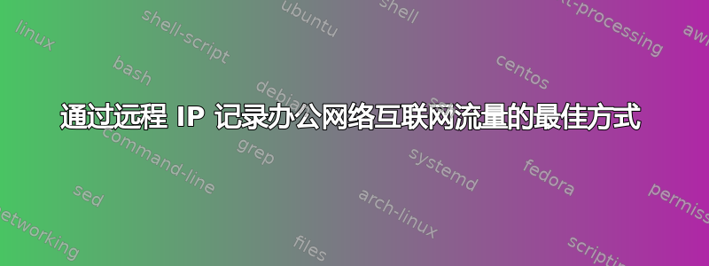 通过远程 IP 记录办公网络互联网流量的最佳方式