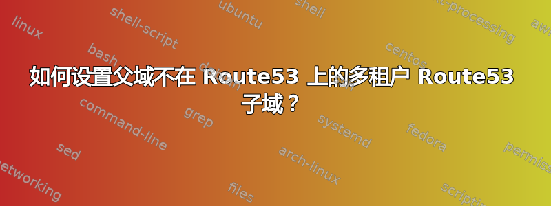 如何设置父域不在 Route53 上的多租户 Route53 子域？