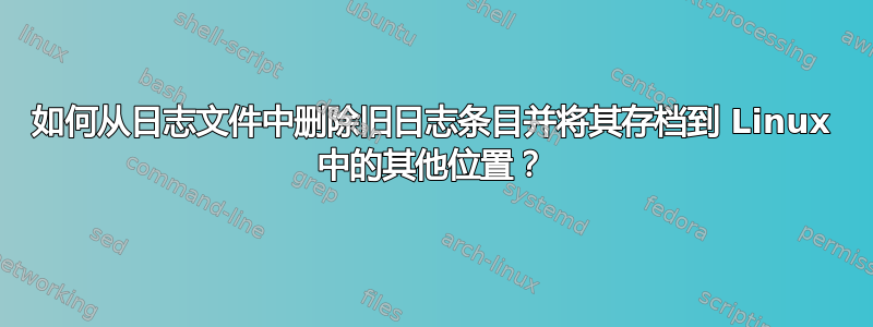 如何从日志文件中删除旧日志条目并将其存档到 Linux 中的其他位置？