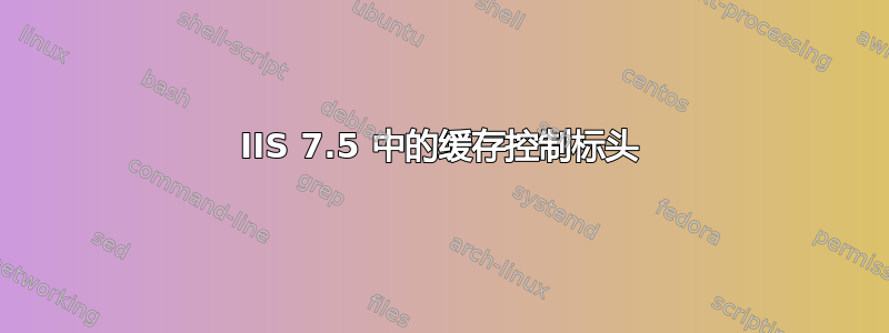 IIS 7.5 中的缓存控制标头