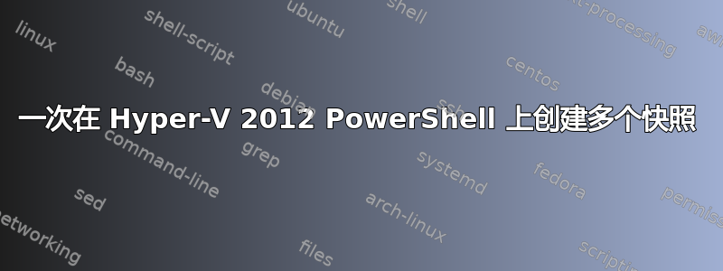 一次在 Hyper-V 2012 PowerShell 上创建多个快照