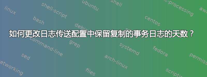 如何更改日志传送配置中保留复制的事务日志的天数？