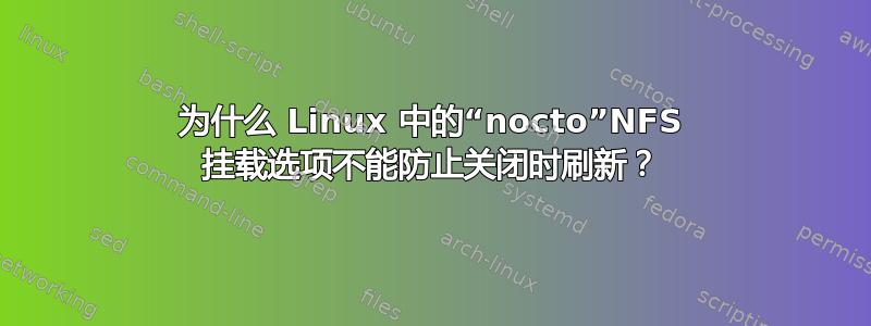 为什么 Linux 中的“nocto”NFS 挂载选项不能防止关闭时刷新？