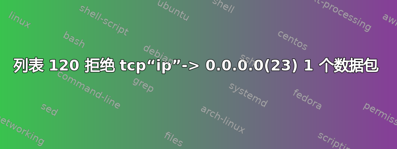 列表 120 拒绝 tcp“ip”-> 0.0.0.0(23) 1 个数据包