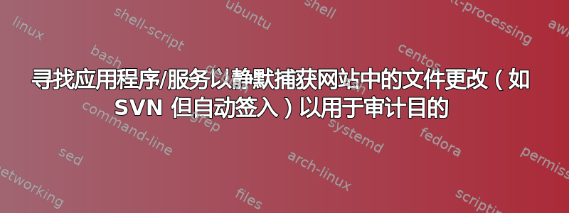 寻找应用程序/服务以静默捕获网站中的文件更改（如 SVN 但自动签入）以用于审计目的