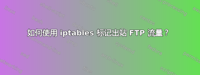 如何使用 iptables 标记出站 FTP 流量？