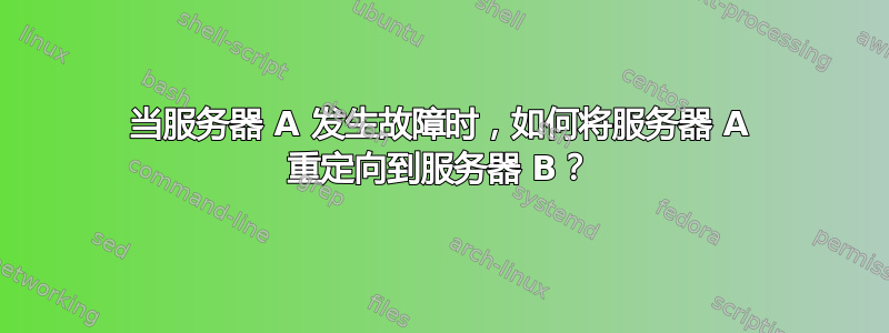 当服务器 A 发生故障时，如何将服务器 A 重定向到服务器 B？