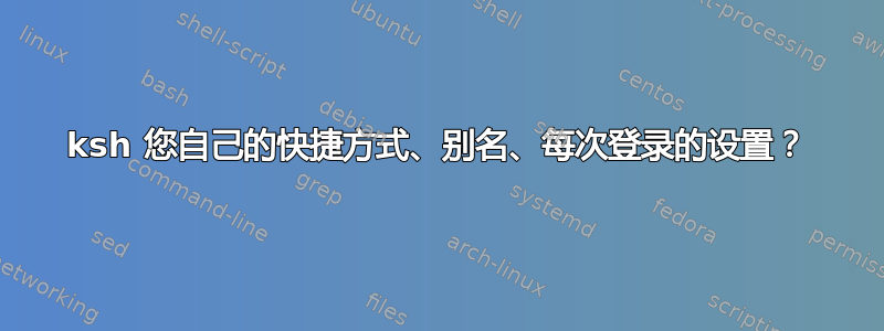 ksh 您自己的快捷方式、别名、每次登录的设置？