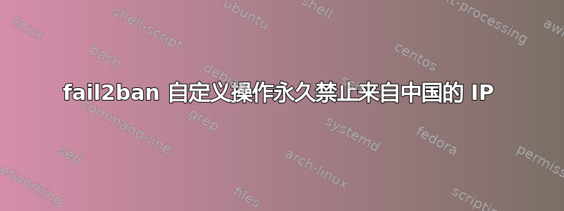 fail2ban 自定义操作永久禁止来自中国的 IP