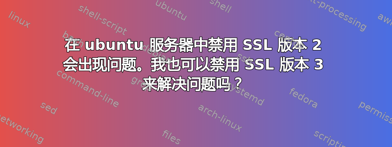 在 ubuntu 服务器中禁用 SSL 版本 2 会出现问题。我也可以禁用 SSL 版本 3 来解决问题吗？