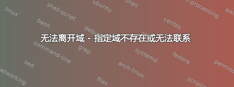 无法离开域 - 指定域不存在或无法联系