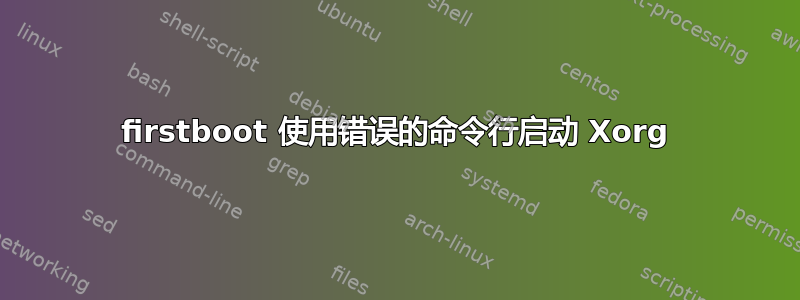 firstboot 使用错误的命令行启动 Xorg