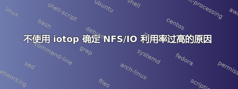 不使用 iotop 确定 NFS/IO 利用率过高的原因