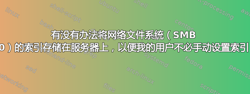 有没有办法将网络文件系统（SMB 2.0）的索引存储在服务器上，以便我的用户不必手动设置索引？