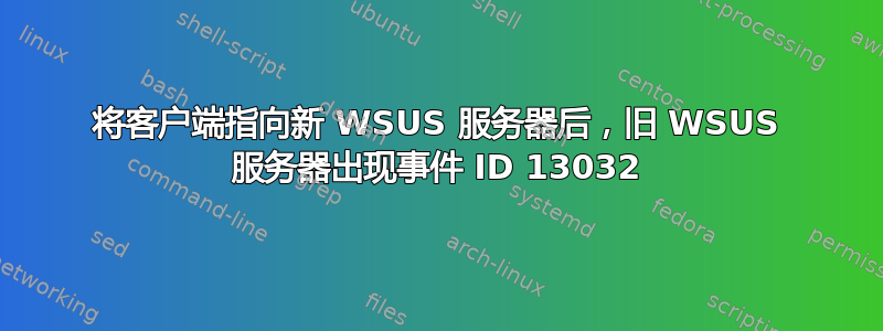 将客户端指向新 WSUS 服务器后，旧 WSUS 服务器出现事件 ID 13032