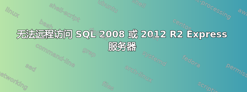 无法远程访问 SQL 2008 或 2012 R2 Express 服务器