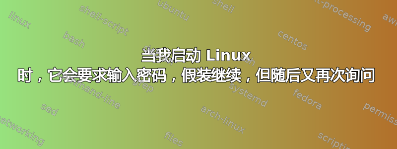 当我启动 Linux 时，它会要求输入密码，假装继续，但随后又再次询问