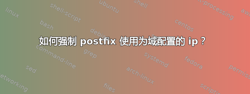 如何强制 postfix 使用为域配置的 ip？