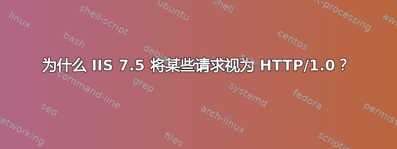 为什么 IIS 7.5 将某些请求视为 HTTP/1.0？