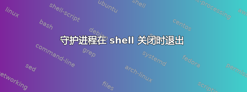 守护进程在 shell 关闭时退出