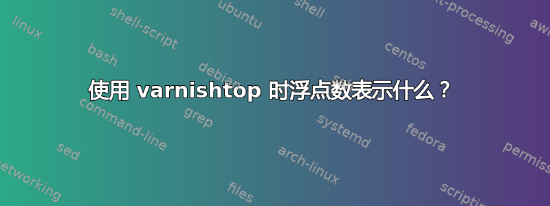 使用 varnishtop 时浮点数表示什么？