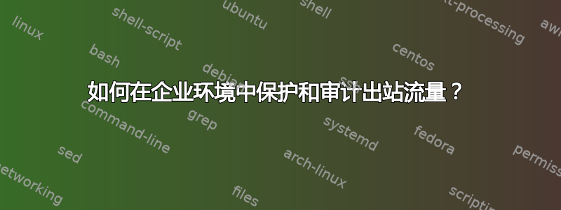 如何在企业环境中保护和审计出站流量？