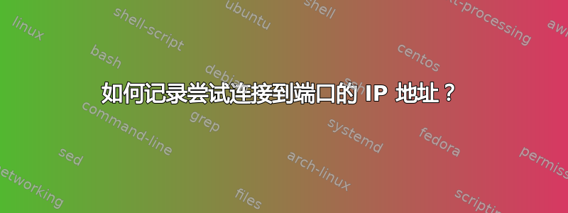 如何记录尝试连接到端口的 IP 地址？