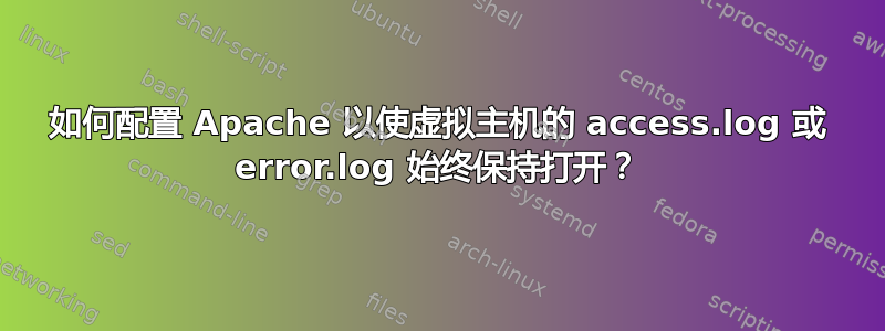 如何配置 Apache 以使虚拟主机的 access.log 或 error.log 始终保持打开？