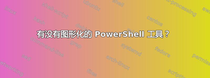 有没有图形化的 PowerShell 工具？