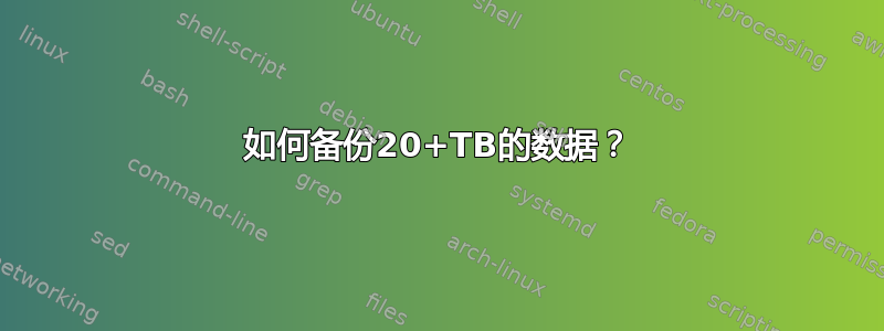 如何备份20+TB的数据？