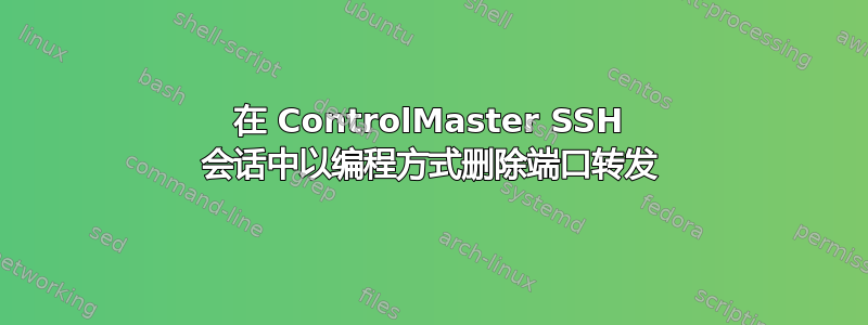 在 ControlMaster SSH 会话中以编程方式删除端口转发