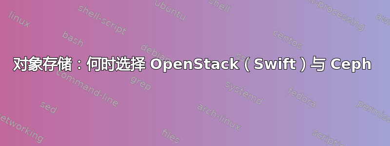 对象存储：何时选择 OpenStack（Swift）与 Ceph