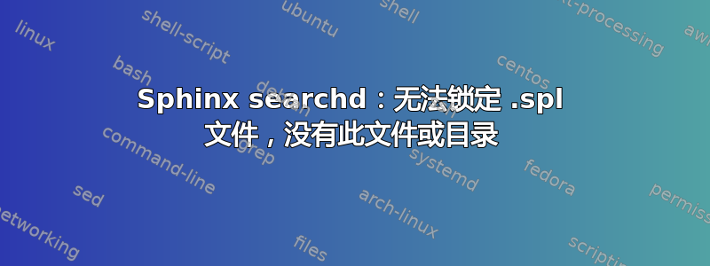 Sphinx searchd：无法锁定 .spl 文件，没有此文件或目录