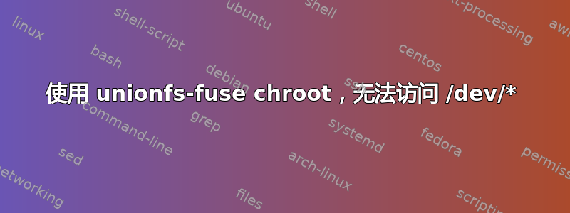 使用 unionfs-fuse chroot，无法访问 /dev/*