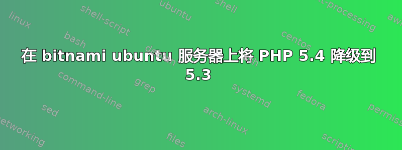 在 bitnami ubuntu 服务器上将 PHP 5.4 降级到 5.3