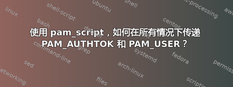 使用 pam_script，如何在所有情况下传递 PAM_AUTHTOK 和 PAM_USER？