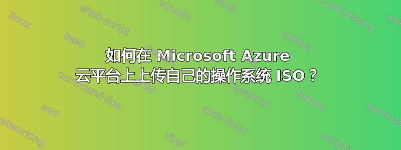 如何在 Microsoft Azure 云平台上上传自己的操作系统 ISO？