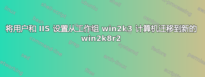 将用户和 IIS 设置从工作组 win2k3 计算机迁移到新的 win2k8r2