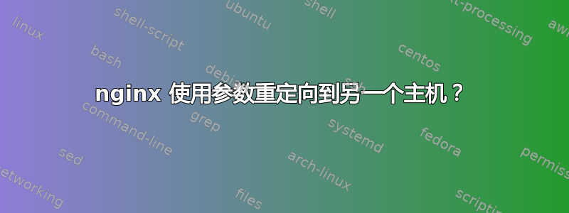 nginx 使用参数重定向到另一个主机？